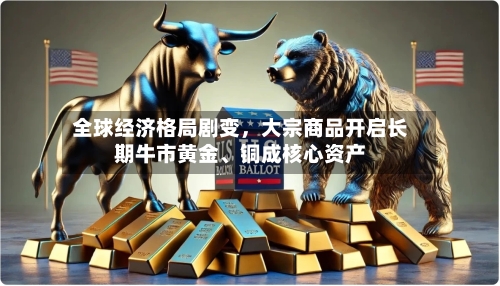 全球经济格局剧变	，大宗商品开启长期牛市黄金	、铜成核心资产-第2张图片