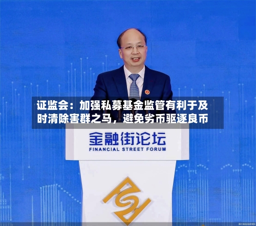 证监会：加强私募基金监管有利于及时清除害群之马，避免劣币驱逐良币-第2张图片
