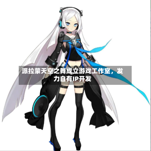 派拉蒙天空之舞成立游戏工作室，发力自有IP开发-第2张图片