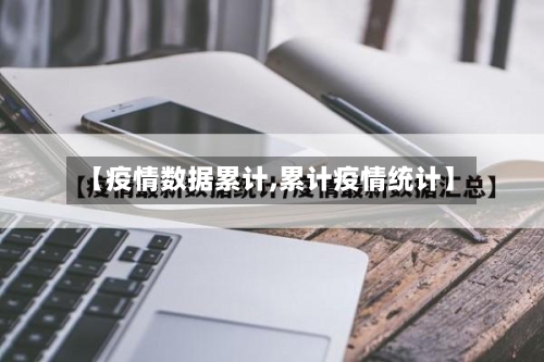 【疫情数据累计,累计疫情统计】-第2张图片