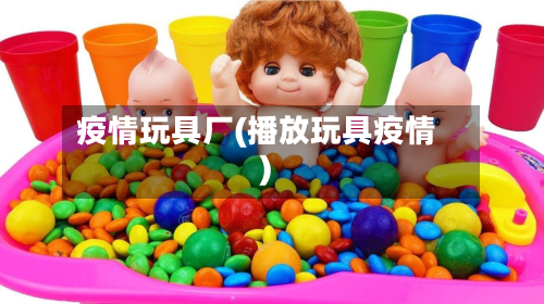 疫情玩具厂(播放玩具疫情)-第3张图片