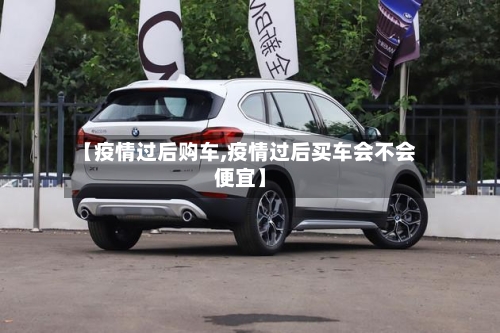 【疫情过后购车,疫情过后买车会不会便宜】