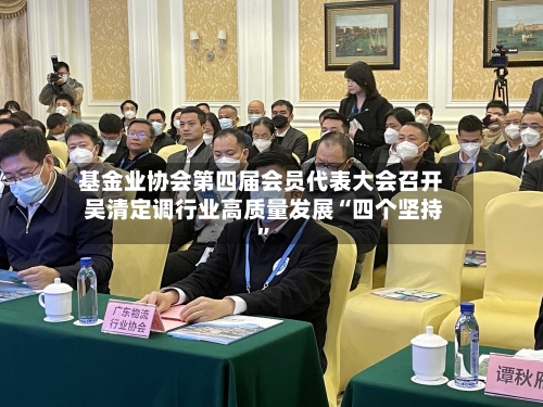 基金业协会第四届会员代表大会召开 吴清定调行业高质量发展“四个坚持”-第2张图片