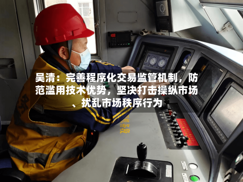吴清：完善程序化交易监管机制	，防范滥用技术优势，坚决打击操纵市场、扰乱市场秩序行为-第2张图片