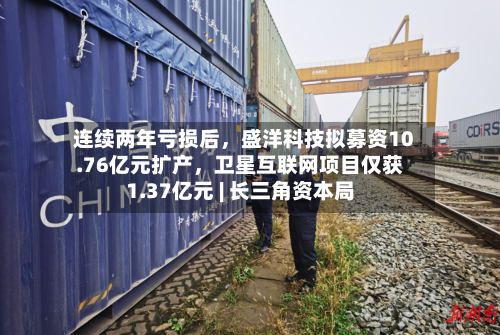 连续两年亏损后	，盛洋科技拟募资10.76亿元扩产，卫星互联网项目仅获1.37亿元 | 长三角资本局-第2张图片