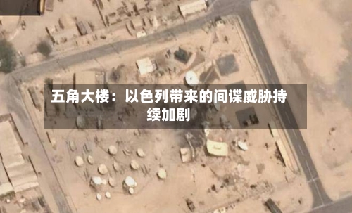 五角大楼：以色列带来的间谍威胁持续加剧-第3张图片