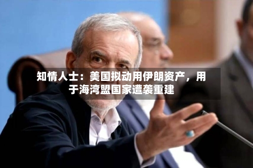知情人士：美国拟动用伊朗资产	，用于海湾盟国家遭袭重建-第2张图片