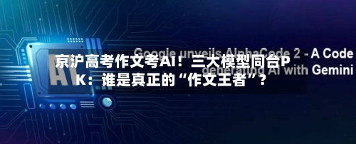 京沪高考作文考AI！三大模型同台PK：谁是真正的“作文王者”？