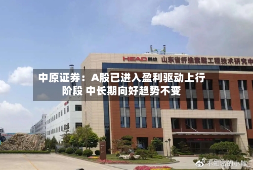 中原证券：A股已进入盈利驱动上行阶段 中长期向好趋势不变