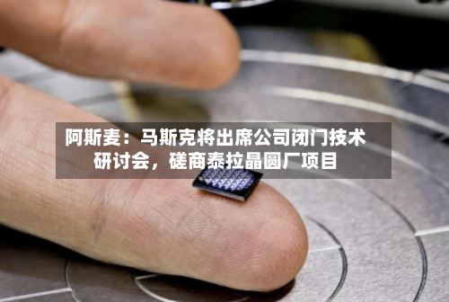 阿斯麦：马斯克将出席公司闭门技术研讨会，磋商泰拉晶圆厂项目