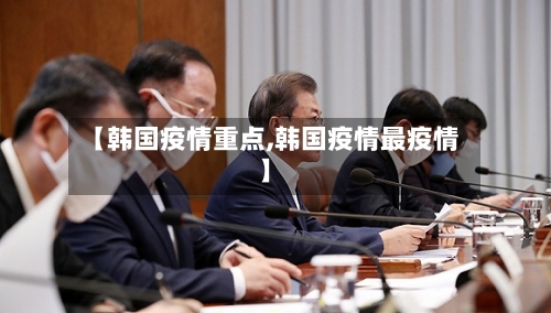 【韩国疫情重点,韩国疫情最疫情】