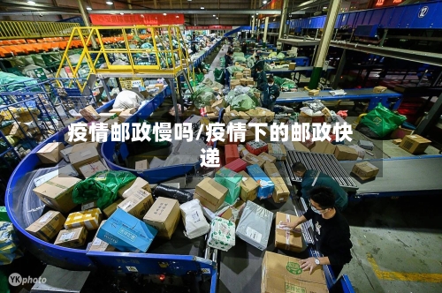 疫情邮政慢吗/疫情下的邮政快递