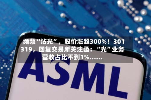 频频“沾光	”，股价涨超300%！301319，回复交易所关注函：“光”业务营收占比不到1%……-第3张图片