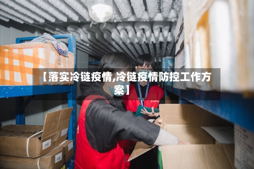 【落实冷链疫情,冷链疫情防控工作方案】