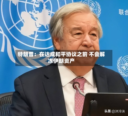特朗普:在达成和平协议之前 不会解冻伊朗资产-第2张图片