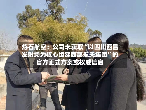 炼石航空：公司未获取“以四川西昌发射场为核心组建西部航天集团”的官方正式方案或权威信息-第3张图片