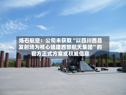 炼石航空：公司未获取“以四川西昌发射场为核心组建西部航天集团”的官方正式方案或权威信息