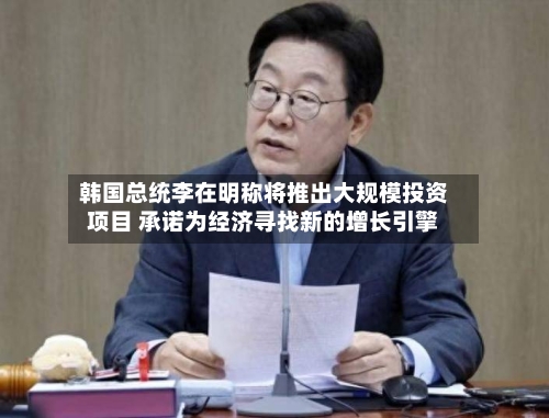 韩国总统李在明称将推出大规模投资项目 承诺为经济寻找新的增长引擎-第3张图片