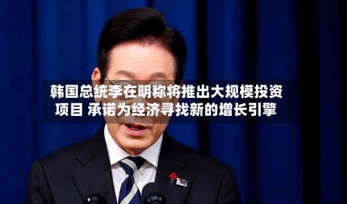 韩国总统李在明称将推出大规模投资项目 承诺为经济寻找新的增长引擎-第2张图片
