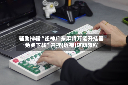 辅助神器“雀神广东麻将万能开挂器免费下载	”开挂(透视)辅助教程-第2张图片
