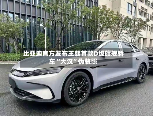 比亚迪官方发布王朝首款D级旗舰轿车“大汉	”伪装照-第3张图片