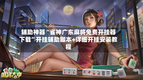 辅助神器“雀神广东麻将免费开挂器下载”开挂辅助脚本+详细开挂安装教程-第3张图片