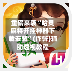 重磅来袭“哈灵麻将开挂神器下载安装”(作弊)辅助透视教程