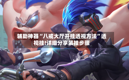 辅助神器“八戒大厅开挂透视方法”透视挂!详细分享装挂步骤-第3张图片