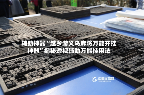 辅助神器“越乡游义乌麻将万能开挂神器”揭秘透视辅助万能挂用法-第3张图片