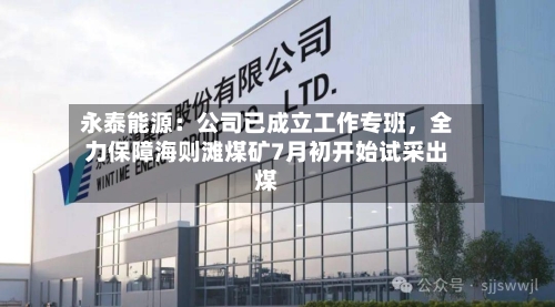 永泰能源：公司已成立工作专班	，全力保障海则滩煤矿7月初开始试采出煤-第3张图片