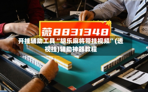 开挂辅助工具“胡乐麻将带挂视频”(透视挂)辅助神器教程-第3张图片