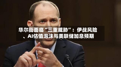华尔街面临“三重威胁”：伊战风险、AI估值泡沫与美联储加息预期-第2张图片