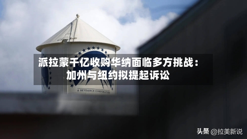 派拉蒙千亿收购华纳面临多方挑战：加州与纽约拟提起诉讼