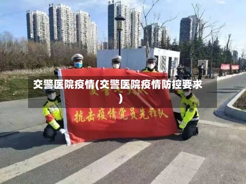 交警医院疫情(交警医院疫情防控要求)