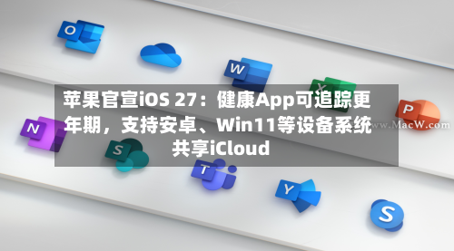 苹果官宣iOS 27：健康App可追踪更年期	，支持安卓、Win11等设备系统共享iCloud-第3张图片