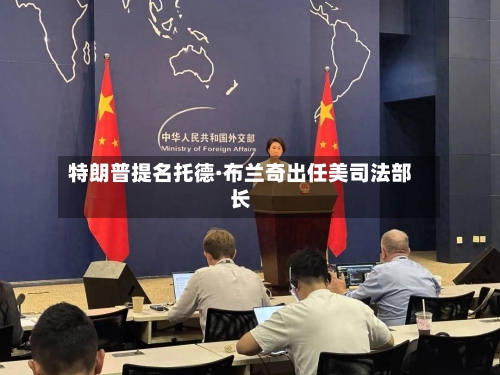 特朗普提名托德·布兰奇出任美司法部长-第2张图片