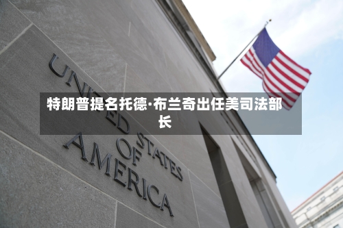 特朗普提名托德·布兰奇出任美司法部长