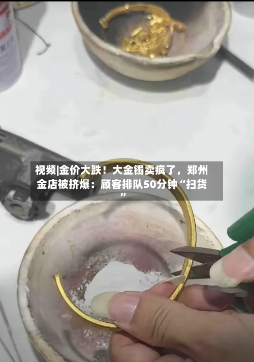 视频|金价大跌！大金镯卖疯了	，郑州金店被挤爆：顾客排队50分钟“扫货	”-第2张图片