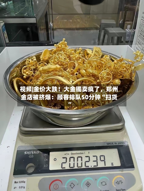 视频|金价大跌！大金镯卖疯了，郑州金店被挤爆：顾客排队50分钟“扫货”-第3张图片