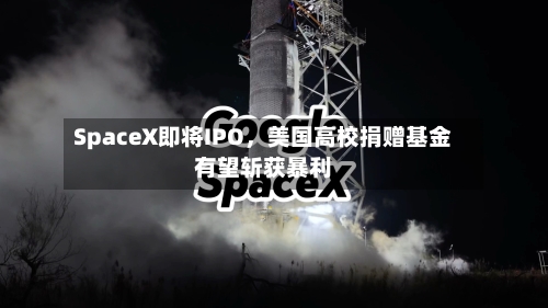 SpaceX即将IPO	，美国高校捐赠基金有望斩获暴利-第3张图片