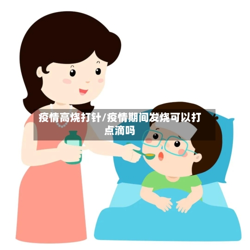 疫情高烧打针/疫情期间发烧可以打点滴吗