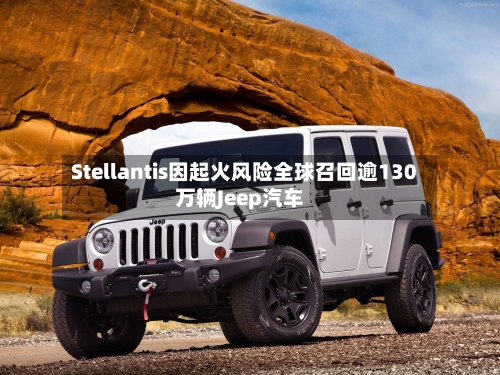 Stellantis因起火风险全球召回逾130万辆Jeep汽车