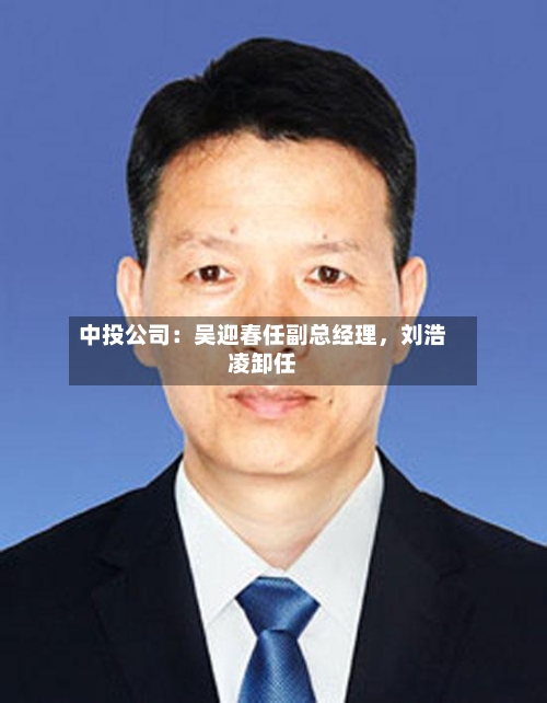 中投公司：吴迎春任副总经理	，刘浩凌卸任-第3张图片