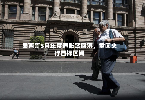 墨西哥5月年度通胀率回落，重回央行目标区间-第2张图片