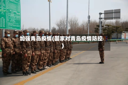 加强青岛疫情(国家对青岛疫情防控)-第3张图片