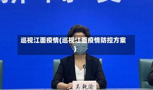巡视江面疫情(巡视江面疫情防控方案)