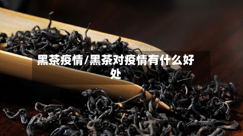 黑茶疫情/黑茶对疫情有什么好处