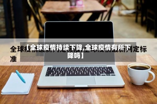 【全球疫情持续下降,全球疫情有所下降吗】