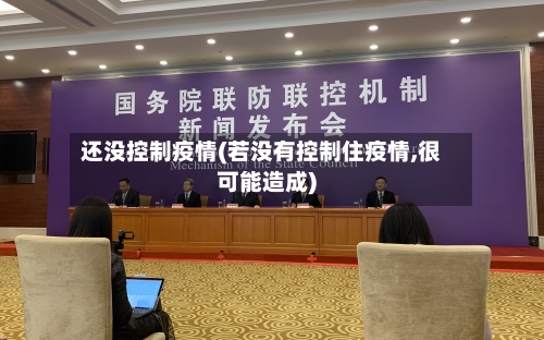还没控制疫情(若没有控制住疫情,很可能造成)