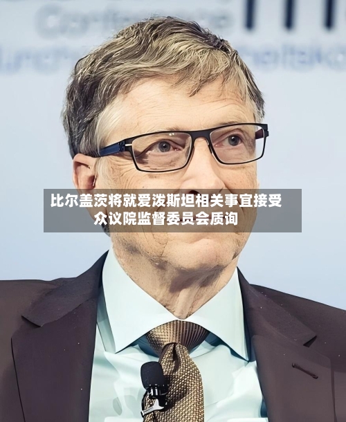 比尔盖茨将就爱泼斯坦相关事宜接受众议院监督委员会质询